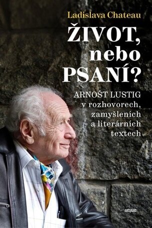 Život, nebo Psaní? Arnošt Lustig v rozhovorech, zamyšleních a literárních textech